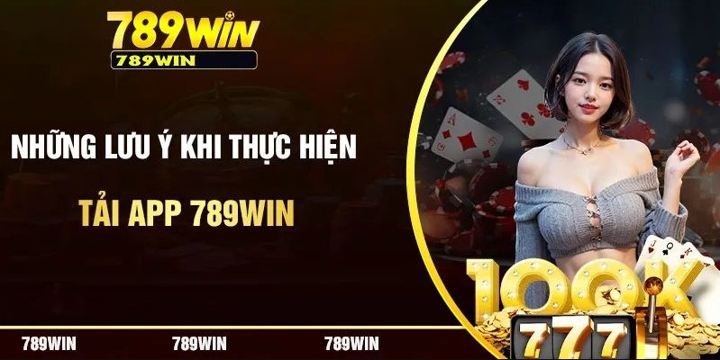 Một số lưu ý cần biết khi tải ứng dụng 789win